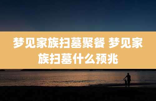 梦见家族扫墓聚餐 梦见家族扫墓什么预兆