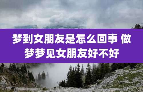 梦到女朋友是怎么回事 做梦梦见女朋友好不好