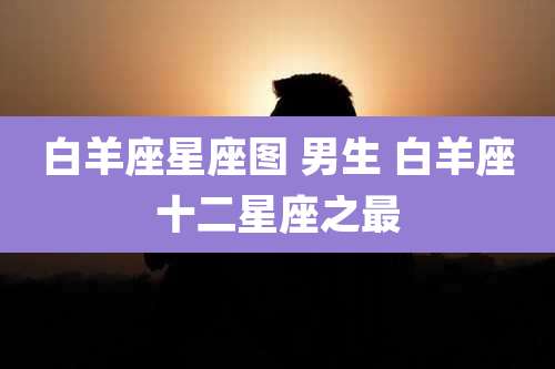 白羊座星座图 男生 白羊座十二星座之最