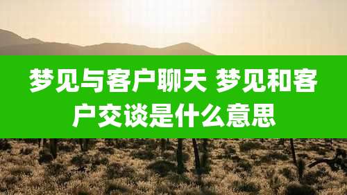 梦见与客户聊天 梦见和客户交谈是什么意思