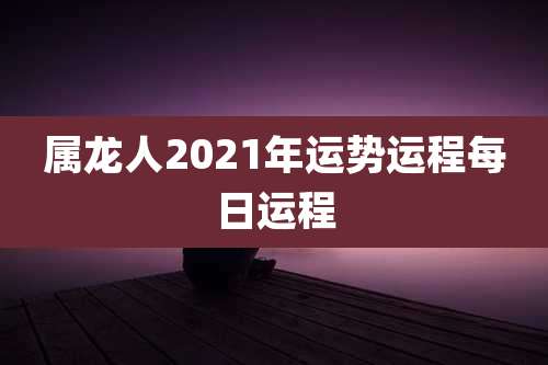 属龙人2021年运势运程每日运程