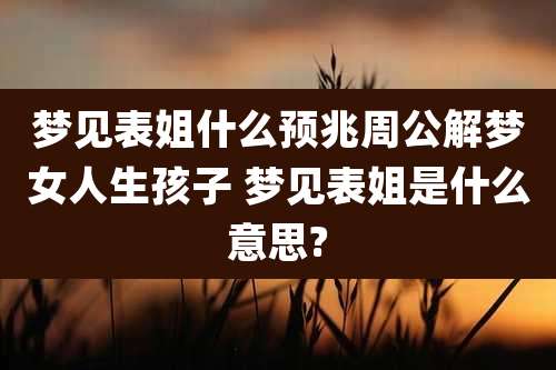 梦见表姐什么预兆周公解梦女人生孩子 梦见表姐是什么意思?