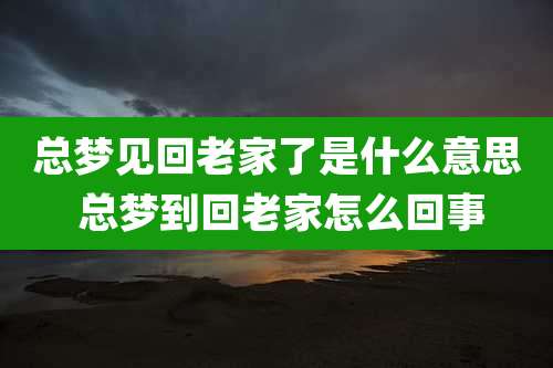 总梦见回老家了是什么意思 总梦到回老家怎么回事