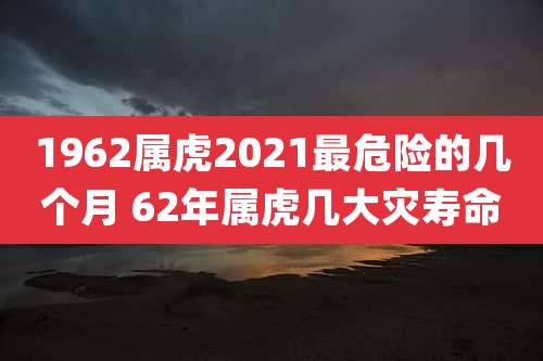 1962属虎2021最危险的几个月 62年属虎几大灾寿命