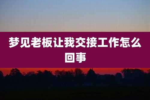 梦见老板让我交接工作怎么回事