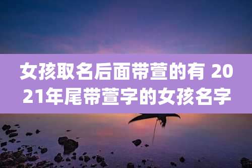 女孩取名后面带萱的有 2021年尾带萱字的女孩名字