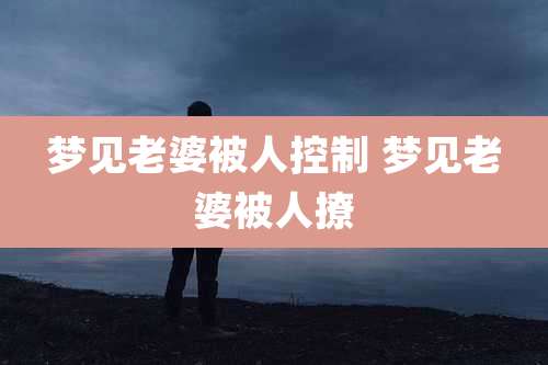 梦见老婆被人控制 梦见老婆被人撩