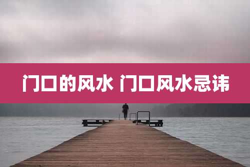 门口的风水 门口风水忌讳