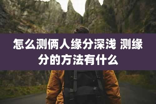 怎么测俩人缘分深浅 测缘分的方法有什么