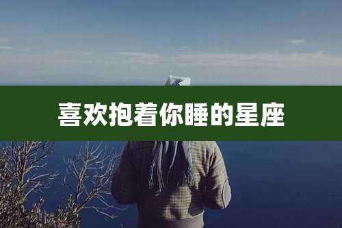 喜欢抱着你睡的星座