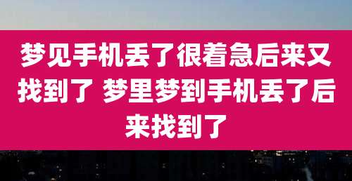 梦见手机丢了很着急后来又找到了 梦里梦到手机丢了后来找到了