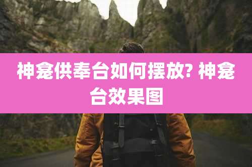 神龛供奉台如何摆放? 神龛台效果图