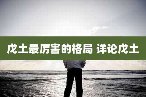 戊土最厉害的格局 详论戊土