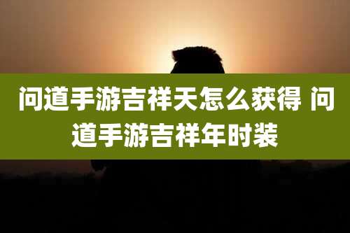 问道手游吉祥天怎么获得 问道手游吉祥年时装