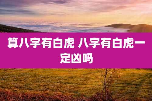 算八字有白虎 八字有白虎一定凶吗