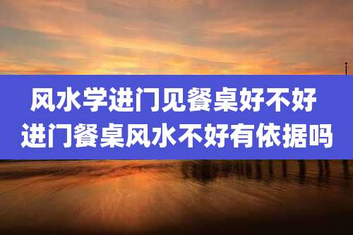 风水学进门见餐桌好不好 进门餐桌风水不好有依据吗