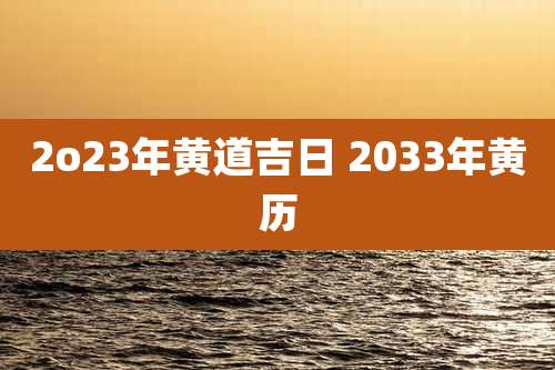 2o23年黄道吉日 2033年黄历