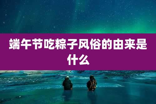 端午节吃粽子风俗的由来是什么