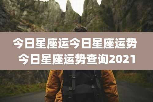 今日星座运今日星座运势 今日星座运势查询2021