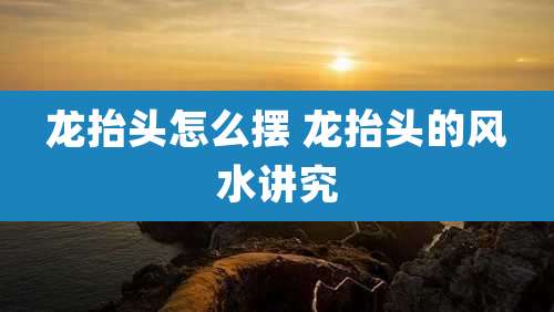 龙抬头怎么摆 龙抬头的风水讲究