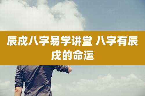 辰戍八字易学讲堂 八字有辰戌的命运