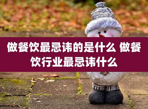 做餐饮最忌讳的是什么 做餐饮行业最忌讳什么