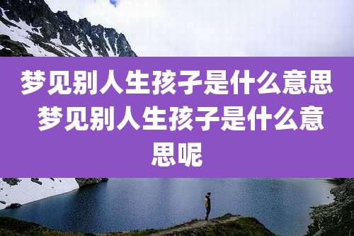 梦见别人生孩孑是什么意思 梦见别人生孩子是什么意思呢