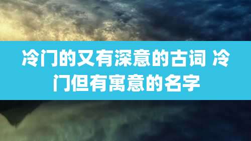 冷门的又有深意的古词 冷门但有寓意的名字