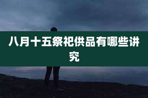 八月十五祭祀供品有哪些讲究