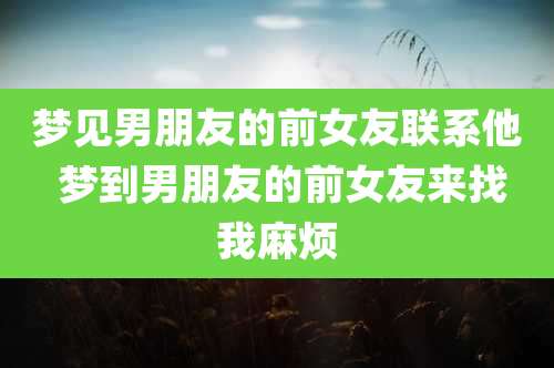 梦见男朋友的前女友联系他 梦到男朋友的前女友来找我麻烦