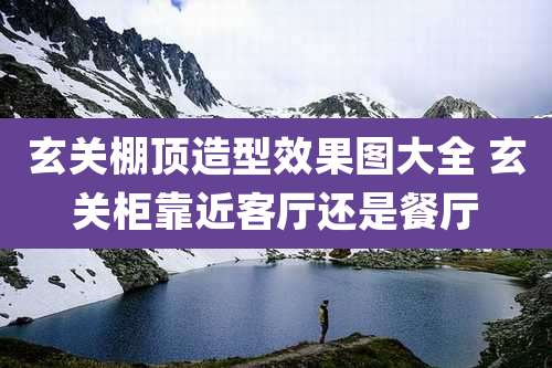 玄关棚顶造型效果图大全 玄关柜靠近客厅还是餐厅