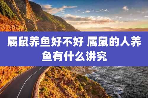 属鼠养鱼好不好 属鼠的人养鱼有什么讲究