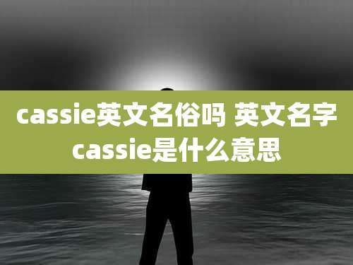 cassie英文名俗吗 英文名字cassie是什么意思