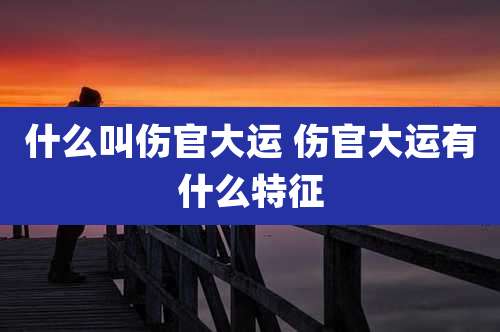 什么叫伤官大运 伤官大运有什么特征