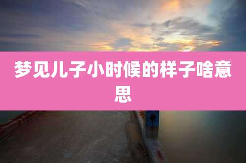 梦见儿子小时候的样子啥意思