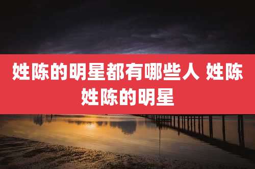 姓陈的明星都有哪些人 姓陈姓陈的明星