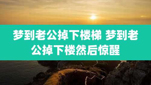 梦到老公掉下楼梯 梦到老公掉下楼然后惊醒