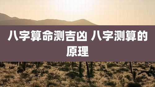 八字算命测吉凶 八字测算的原理