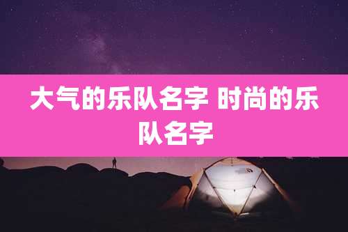大气的乐队名字 时尚的乐队名字