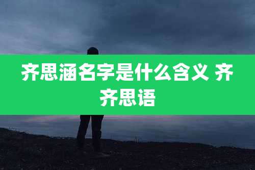 齐思涵名字是什么含义 齐齐思语