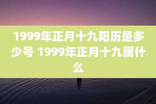 1999年正月十九阳历是多少号 1999年正月十九属什么