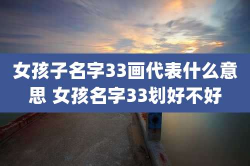 女孩子名字33画代表什么意思 女孩名字33划好不好