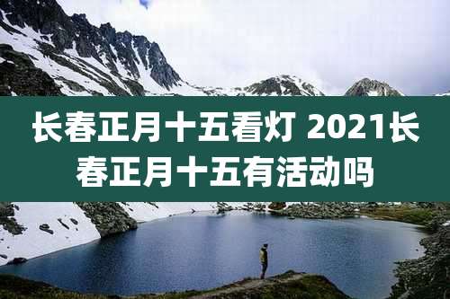 长春正月十五看灯 2021长春正月十五有活动吗