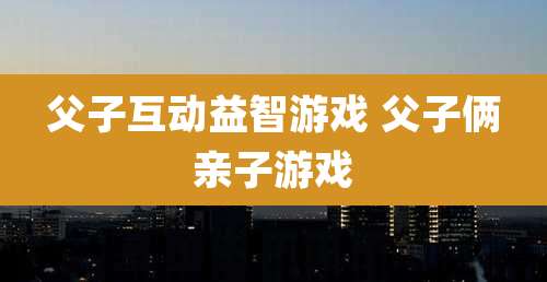 父子互动益智游戏 父子俩亲子游戏