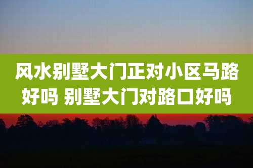 风水别墅大门正对小区马路好吗 别墅大门对路口好吗