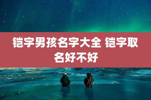 铠字男孩名字大全 铠字取名好不好