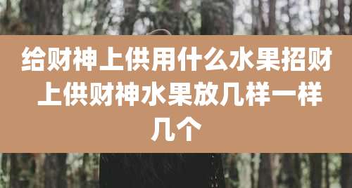 给财神上供用什么水果招财 上供财神水果放几样一样几个