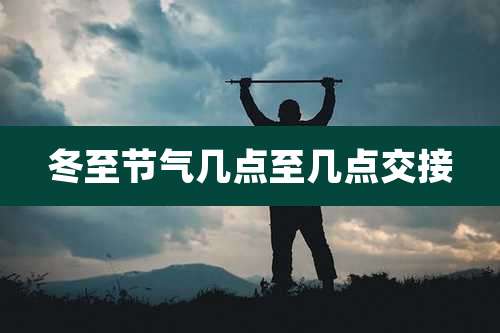 冬至节气几点至几点交接