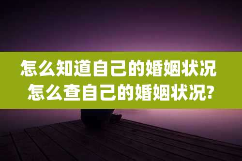 怎么知道自己的婚姻状况 怎么查自己的婚姻状况?