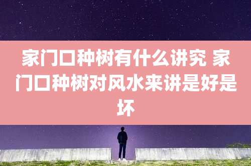 家门口种树有什么讲究 家门口种树对风水来讲是好是坏